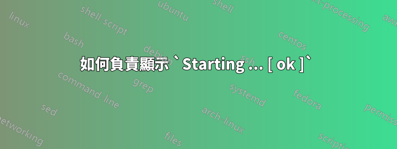 如何負責顯示 `Starting ... [ ok ]`