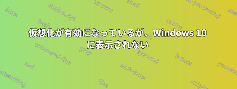 仮想化が有効になっているが、Windows 10 に表示されない