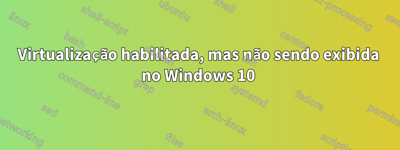 Virtualização habilitada, mas não sendo exibida no Windows 10
