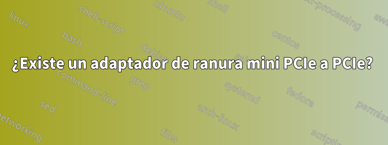 ¿Existe un adaptador de ranura mini PCIe a PCIe?