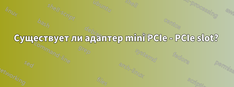 Существует ли адаптер mini PCIe - PCIe slot?