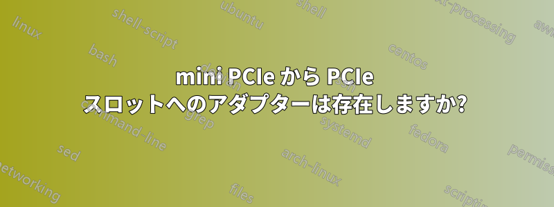 mini PCIe から PCIe スロットへのアダプターは存在しますか?