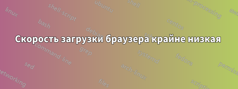 Скорость загрузки браузера крайне низкая