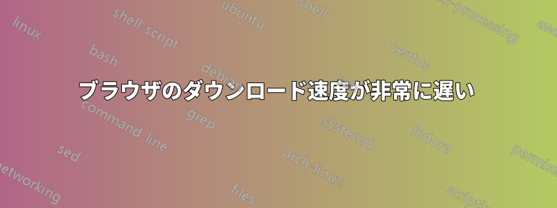 ブラウザのダウンロード速度が非常に遅い