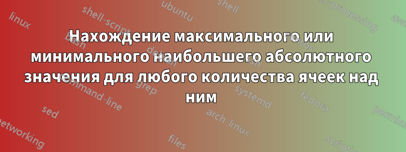 Нахождение максимального или минимального наибольшего абсолютного значения для любого количества ячеек над ним