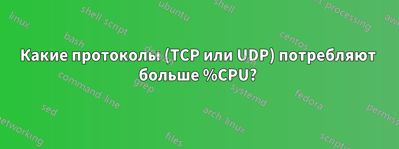 Какие протоколы (TCP или UDP) потребляют больше %CPU?