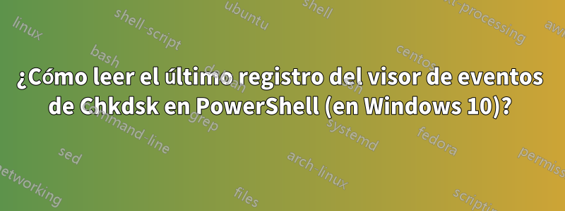 ¿Cómo leer el último registro del visor de eventos de Chkdsk en PowerShell (en Windows 10)?