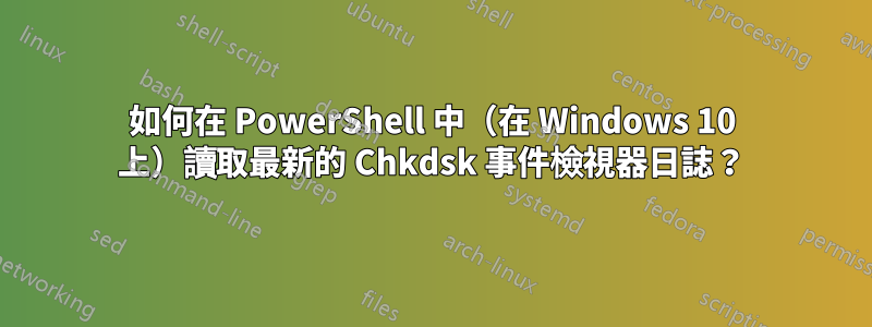 如何在 PowerShell 中（在 Windows 10 上）讀取最新的 Chkdsk 事件檢視器日誌？