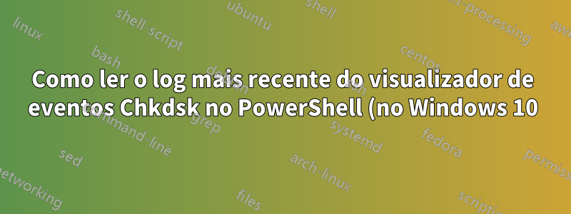 Como ler o log mais recente do visualizador de eventos Chkdsk no PowerShell (no Windows 10)?
