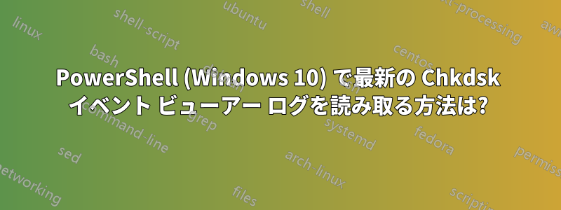 PowerShell (Windows 10) で最新の Chkdsk イベント ビューアー ログを読み取る方法は?