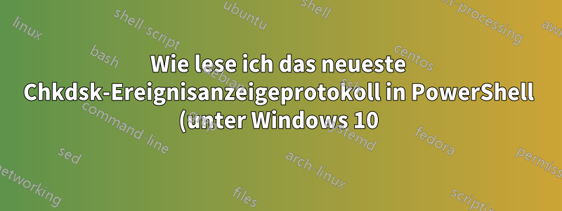 Wie lese ich das neueste Chkdsk-Ereignisanzeigeprotokoll in PowerShell (unter Windows 10)?