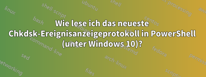 Wie lese ich das neueste Chkdsk-Ereignisanzeigeprotokoll in PowerShell (unter Windows 10)?