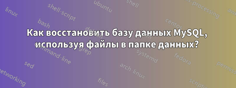 Как восстановить базу данных MySQL, используя файлы в папке данных?