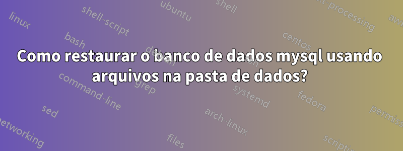 Como restaurar o banco de dados mysql usando arquivos na pasta de dados?