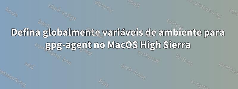 Defina globalmente variáveis ​​de ambiente para gpg-agent no MacOS High Sierra