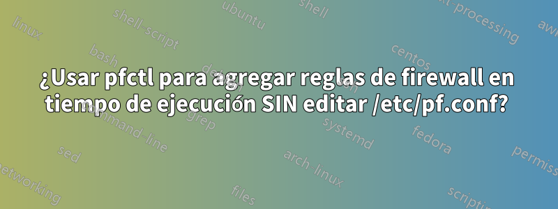 ¿Usar pfctl para agregar reglas de firewall en tiempo de ejecución SIN editar /etc/pf.conf?