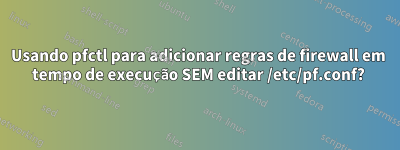 Usando pfctl para adicionar regras de firewall em tempo de execução SEM editar /etc/pf.conf?