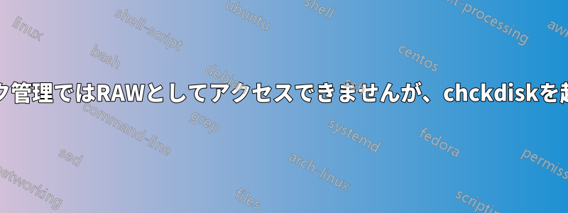 外付けハードドライブはディスク管理ではRAWとしてアクセスできませんが、chckdiskを起動するとNTFSで検出されます