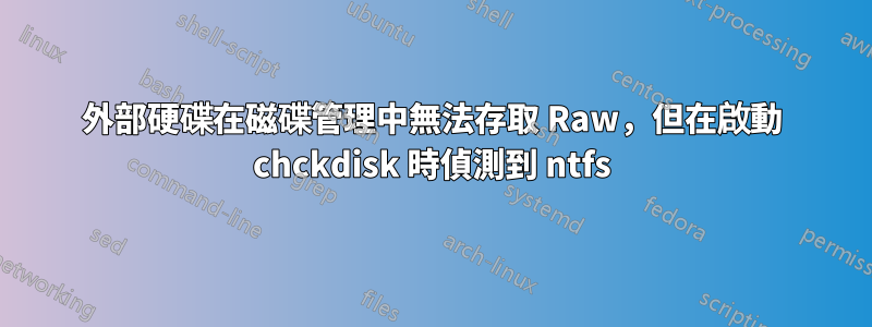 外部硬碟在磁碟管理中無法存取 Raw，但在啟動 chckdisk 時偵測到 ntfs