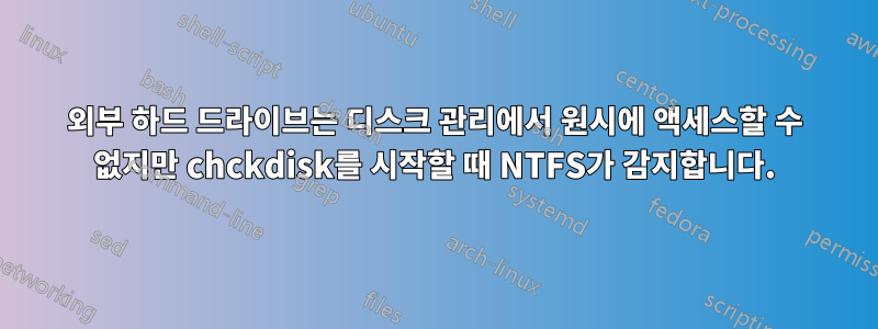 외부 하드 드라이브는 디스크 관리에서 원시에 액세스할 수 없지만 chckdisk를 시작할 때 NTFS가 감지합니다.