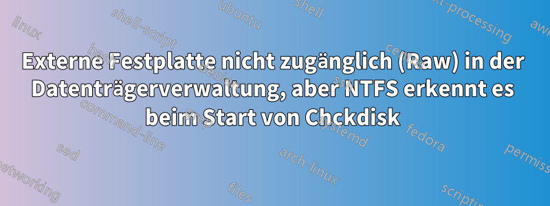 Externe Festplatte nicht zugänglich (Raw) in der Datenträgerverwaltung, aber NTFS erkennt es beim Start von Chckdisk