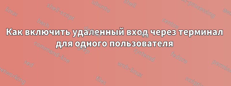 Как включить удаленный вход через терминал для одного пользователя