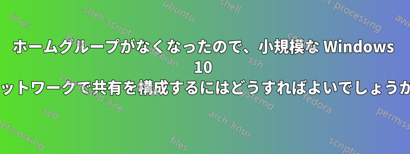 ホームグループがなくなったので、小規模な Windows 10 ネットワークで共有を構成するにはどうすればよいでしょうか?