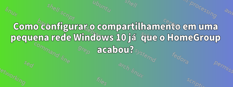 Como configurar o compartilhamento em uma pequena rede Windows 10 já que o HomeGroup acabou?