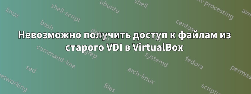 Невозможно получить доступ к файлам из старого VDI в VirtualBox
