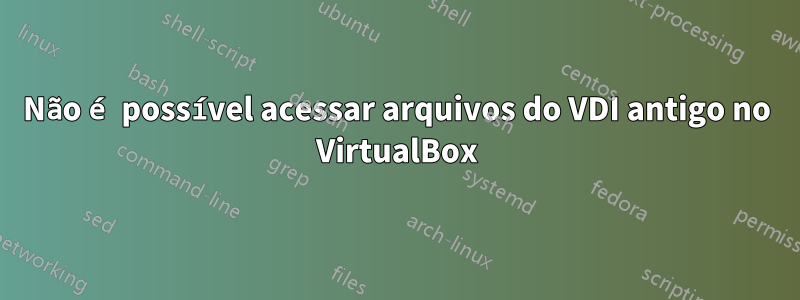Não é possível acessar arquivos do VDI antigo no VirtualBox