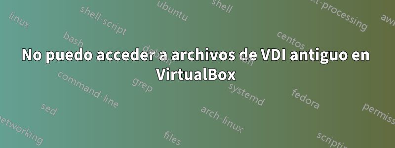 No puedo acceder a archivos de VDI antiguo en VirtualBox