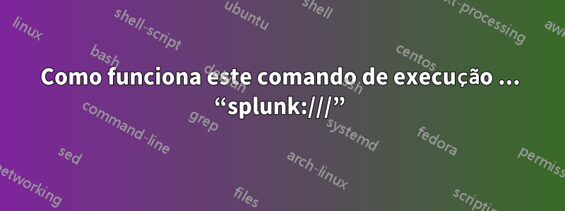 Como funciona este comando de execução ... “splunk:///”