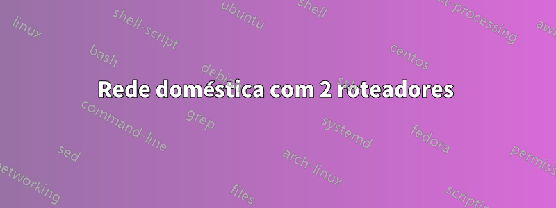 Rede doméstica com 2 roteadores