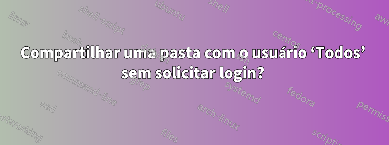 Compartilhar uma pasta com o usuário ‘Todos’ sem solicitar login?