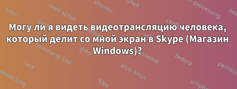 Могу ли я видеть видеотрансляцию человека, который делит со мной экран в Skype (Магазин Windows)?