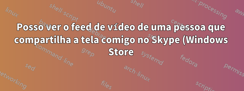 Posso ver o feed de vídeo de uma pessoa que compartilha a tela comigo no Skype (Windows Store)?