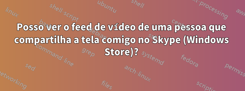 Posso ver o feed de vídeo de uma pessoa que compartilha a tela comigo no Skype (Windows Store)?