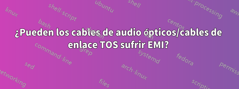 ¿Pueden los cables de audio ópticos/cables de enlace TOS sufrir EMI?