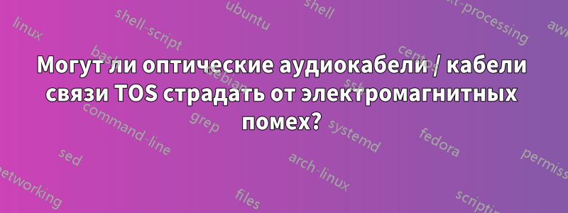Могут ли оптические аудиокабели / кабели связи TOS страдать от электромагнитных помех?
