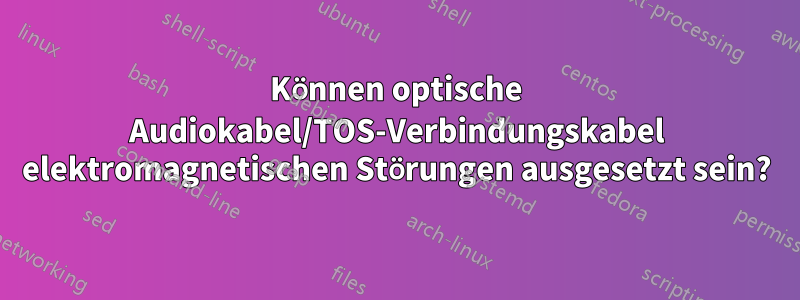 Können optische Audiokabel/TOS-Verbindungskabel elektromagnetischen Störungen ausgesetzt sein?