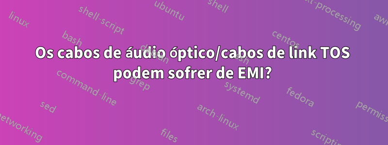 Os cabos de áudio óptico/cabos de link TOS podem sofrer de EMI?