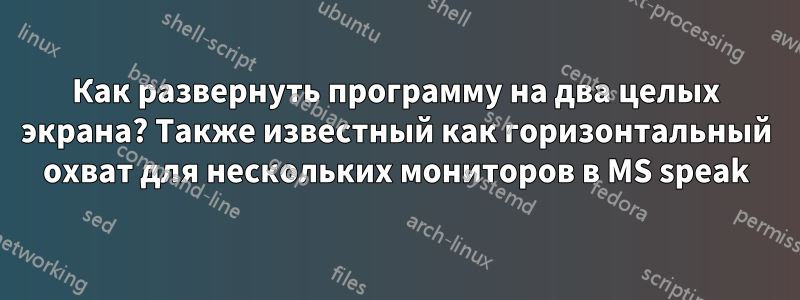 Как развернуть программу на два целых экрана? Также известный как горизонтальный охват для нескольких мониторов в MS speak