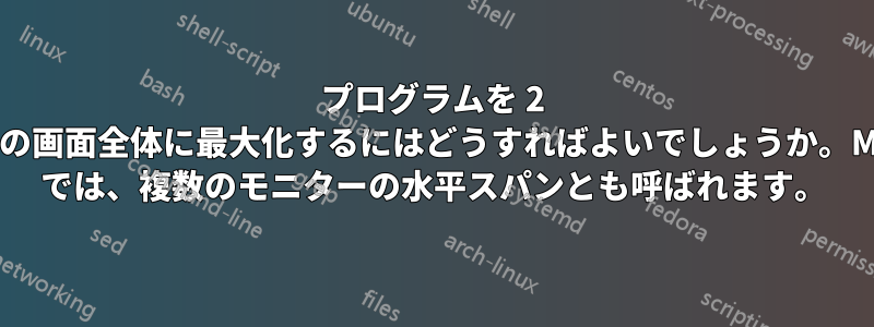 プログラムを 2 つの画面全体に最大化するにはどうすればよいでしょうか。MS では、複数のモニターの水平スパンとも呼ばれます。