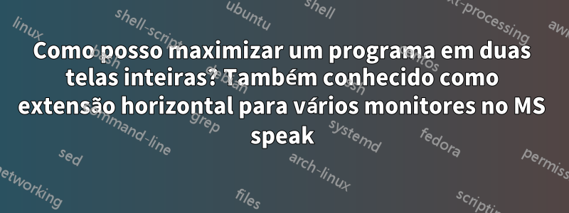 Como posso maximizar um programa em duas telas inteiras? Também conhecido como extensão horizontal para vários monitores no MS speak