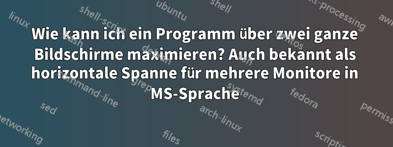 Wie kann ich ein Programm über zwei ganze Bildschirme maximieren? Auch bekannt als horizontale Spanne für mehrere Monitore in MS-Sprache