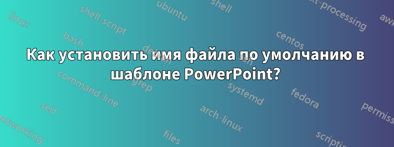 Как установить имя файла по умолчанию в шаблоне PowerPoint?