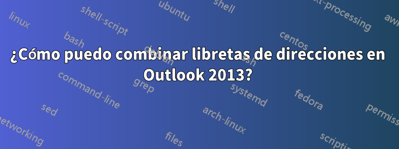 ¿Cómo puedo combinar libretas de direcciones en Outlook 2013?