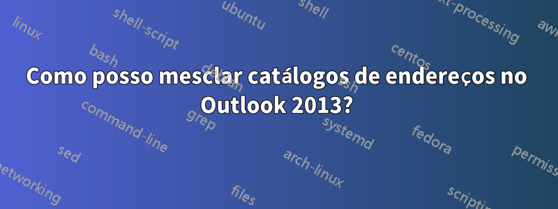 Como posso mesclar catálogos de endereços no Outlook 2013?