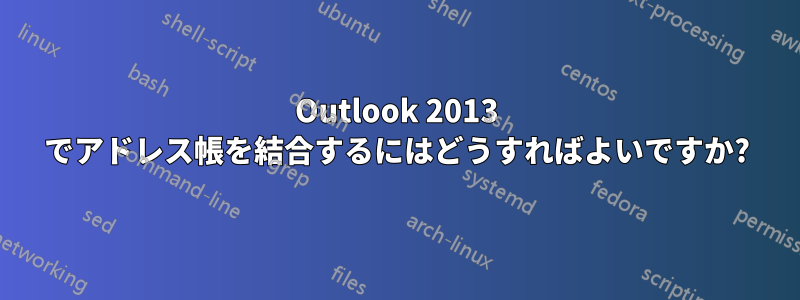Outlook 2013 でアドレス帳を結合するにはどうすればよいですか?
