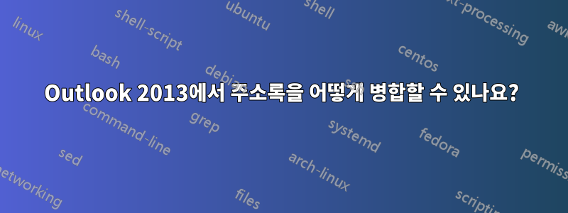 Outlook 2013에서 주소록을 어떻게 병합할 수 있나요?